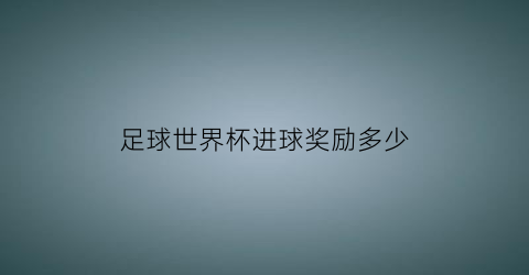 足球世界杯进球奖励多少(足球世界杯奖金多少)