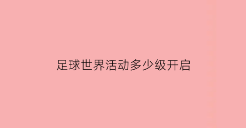 足球世界活动多少级开启(足球世界活动球员什么时候能出售)