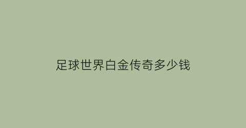 足球世界白金传奇多少钱(足球世界白金传奇多少钱一个)