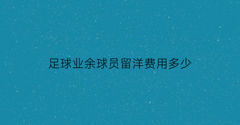 足球业余球员留洋费用多少