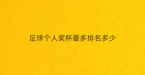 足球个人奖杯最多排名多少(足球个人奖杯最多排名多少位)