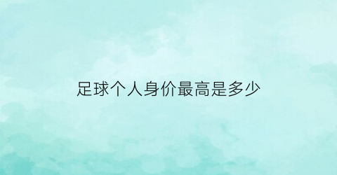 足球个人身价最高是多少(足球球员最高身价)