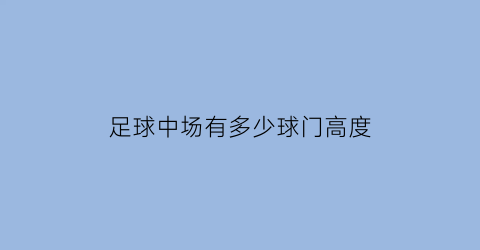 足球中场有多少球门高度(足球中场有多少球门高度呢)