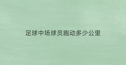 足球中场球员跑动多少公里(中场球员跑动距离)