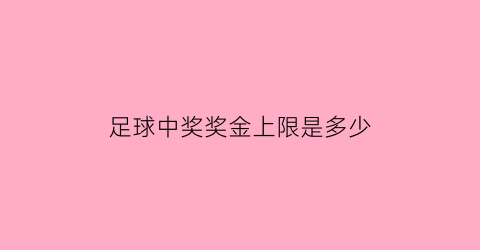 足球中奖奖金上限是多少(足球彩票中奖金额怎么算)