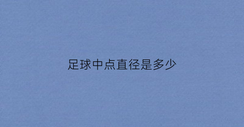 足球中点直径是多少(足球场中点是中圈的中心点处俗称开球点该点直径为)