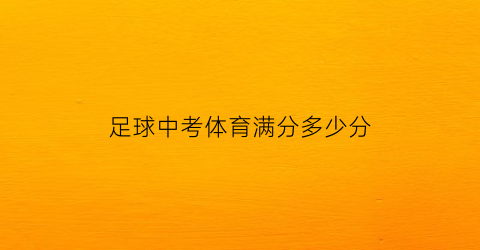 足球中考体育满分多少分(体育中考足球评分标准2021)