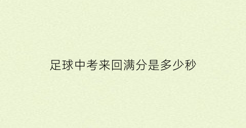 足球中考来回满分是多少秒(中考足球考试成绩标准)