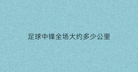 足球中锋全场大约多少公里(中锋在足球中一般哪个位置)