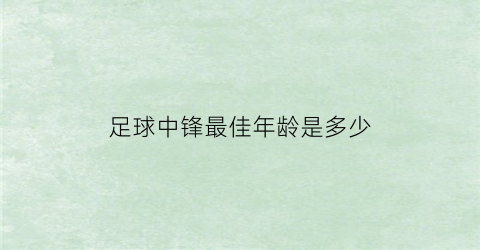 足球中锋最佳年龄是多少(足球中锋号码比较厉害有哪些)