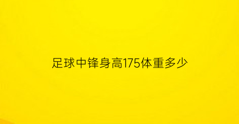 足球中锋身高175体重多少(足球中锋身高175体重多少斤)