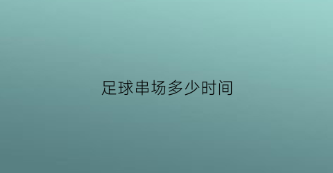 足球串场多少时间(体彩足球串场计算方法)