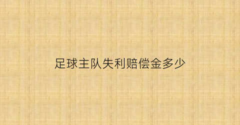 足球主队失利赔偿金多少(足球主队失利赔偿金多少钱)