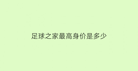 足球之家最高身价是多少(足球之家最高身价是多少亿)