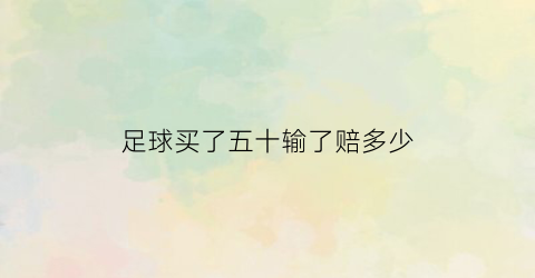 足球买了五十输了赔多少(体彩足球输了50万)