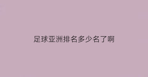 足球亚洲排名多少名了啊(亚洲地区足球排名)