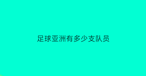 足球亚洲有多少支队员(亚洲多少个球队)