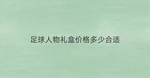 足球人物礼盒价格多少合适(足球礼物贺卡怎么念)