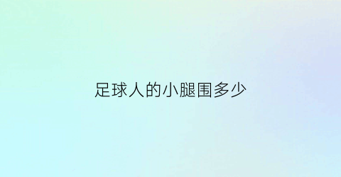 足球人的小腿围多少(足球腿长好还是短腿好)