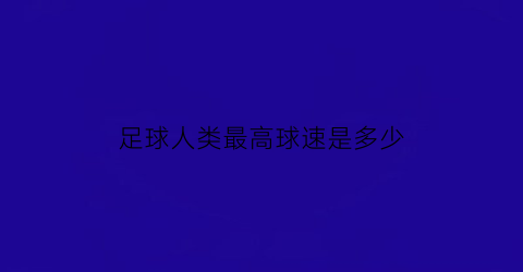 足球人类最高球速是多少(足球人类最高球速是多少啊)