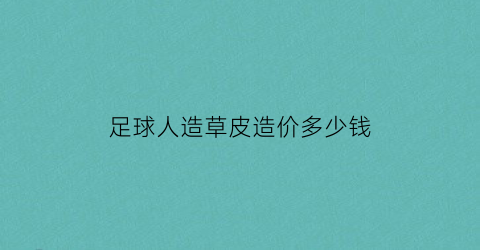 足球人造草皮造价多少钱(足球人造草皮厂家)