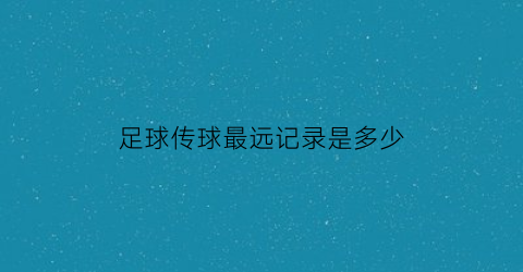 足球传球最远记录是多少(足球传球最远记录是多少秒)