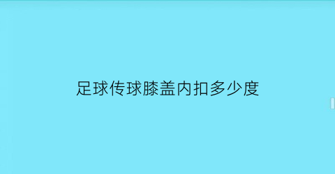 足球传球膝盖内扣多少度(足球传球怎样打开身体)