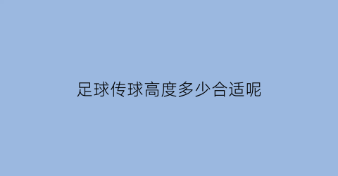 足球传球高度多少合适呢(足球传球速度每秒多少米)