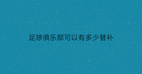 足球俱乐部可以有多少替补