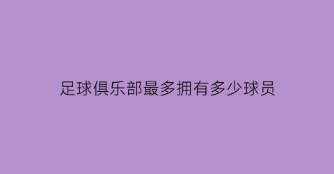 足球俱乐部最多拥有多少球员