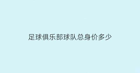 足球俱乐部球队总身价多少