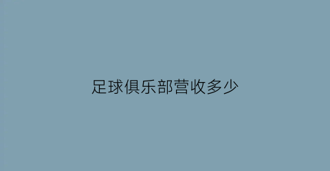 足球俱乐部营收多少(2020年足球俱乐部收入排行榜)