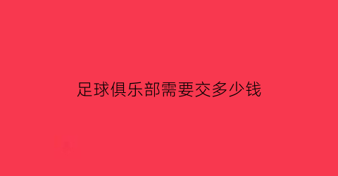 足球俱乐部需要交多少钱(足球俱乐部多少钱一年)