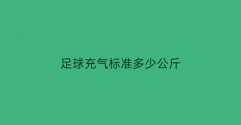 足球充气标准多少公斤(足球充满气多重)