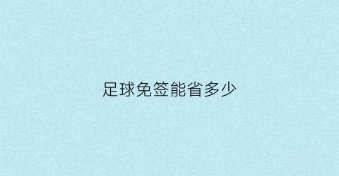 足球免签能省多少(足球俱乐部免签是什么意思)