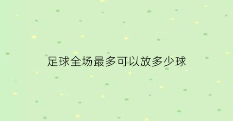 足球全场最多可以放多少球(足球全场最多可以放多少球进去)