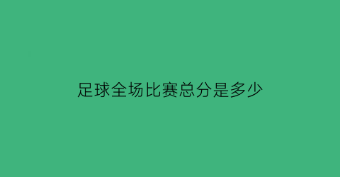 足球全场比赛总分是多少(足球全场多长时间)