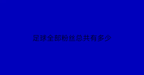 足球全部粉丝总共有多少