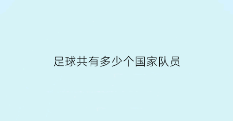 足球共有多少个国家队员(足球一共有多少个国家)