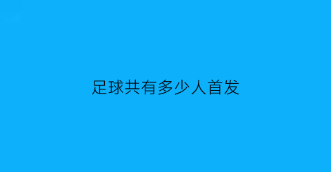 足球共有多少人首发(足球比赛首发多少人)