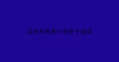 足球共有多少块皮子组成(足球多少块皮子组成的)