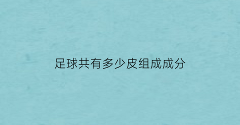 足球共有多少皮组成成分(足球的皮革是什么形状各有多少块)