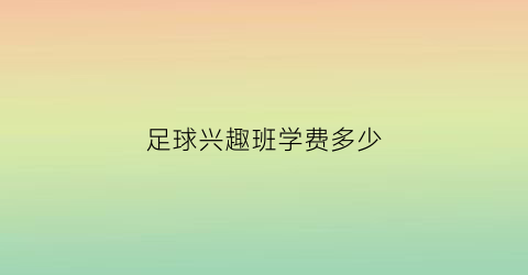 足球兴趣班学费多少(足球兴趣班学费多少钱一个月)