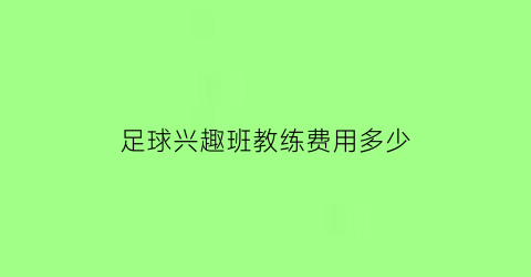 足球兴趣班教练费用多少(足球教练培训班费用怎么样)