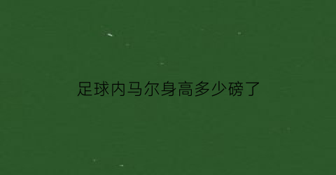 足球内马尔身高多少磅了(内马尔身高臂展)