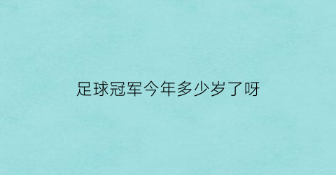 足球冠军今年多少岁了呀(足球冠军叫什么名字)