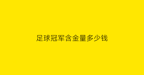 足球冠军含金量多少钱(足球冠军含金量多少钱啊)