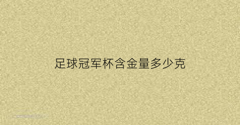 足球冠军杯含金量多少克(足球冠军杯含金量多少克啊)