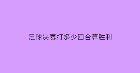 足球决赛打多少回合算胜利(足球决赛进球多吗)