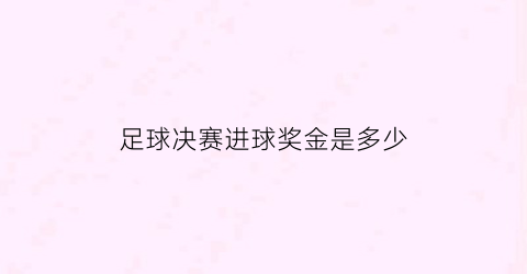 足球决赛进球奖金是多少(足球决赛进球奖金是多少啊)